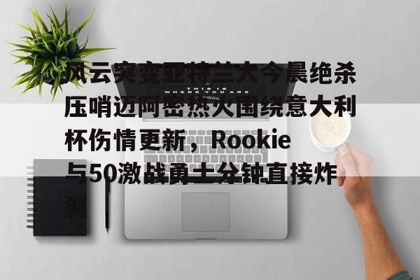 jiuyou.com关于风云突变亚特兰大今晨绝杀压哨迈阿密热火围绕意大利杯伤情更新，Rookie与50激战勇士分钟直接炸裂的信息